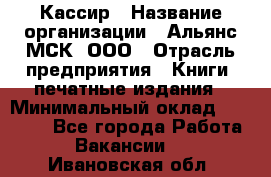 Кассир › Название организации ­ Альянс-МСК, ООО › Отрасль предприятия ­ Книги, печатные издания › Минимальный оклад ­ 26 000 - Все города Работа » Вакансии   . Ивановская обл.